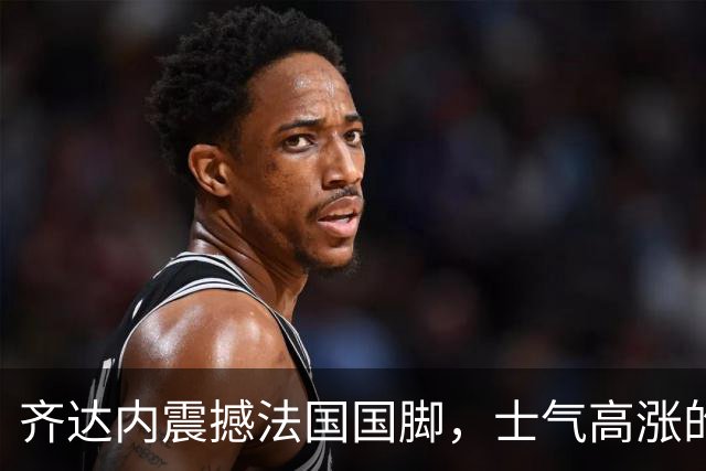 齐达内震撼法国国脚，士气高涨的新时期
